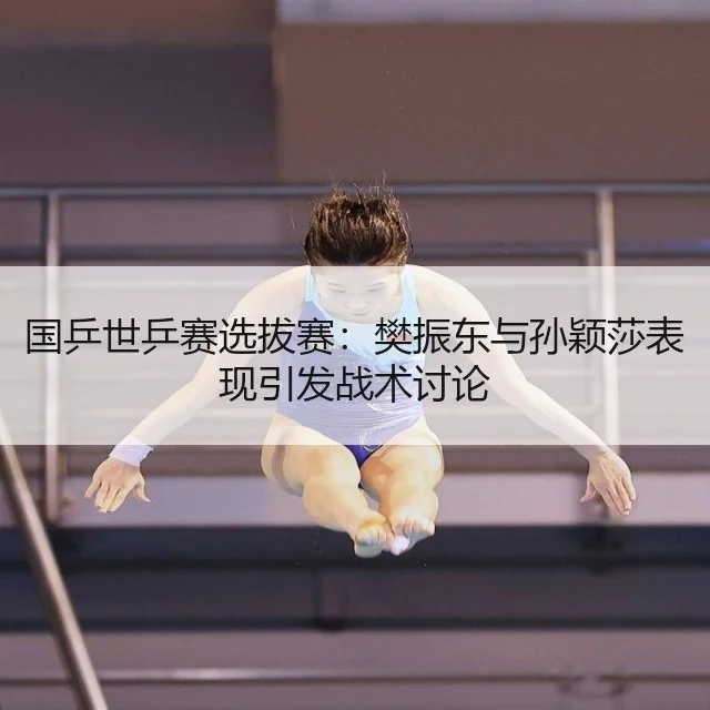 国乒世乒赛选拔赛：樊振东与孙颖莎表现引发战术讨论