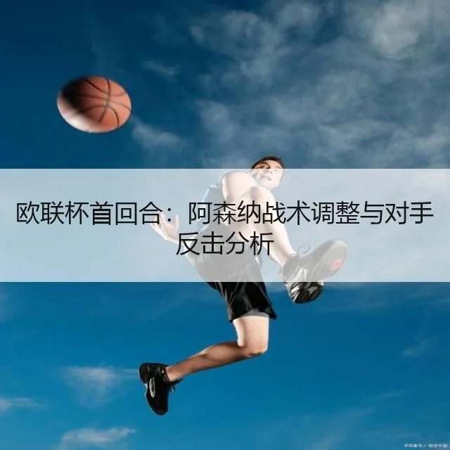 欧联杯首回合：阿森纳战术调整与对手反击分析