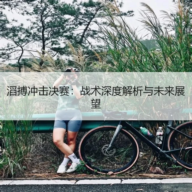 滔搏冲击决赛：战术深度解析与未来展望